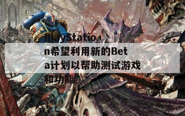 PlayStation希望利用新的Beta计划以帮助测试游戏和功能-第1张图片-一粒游戏网