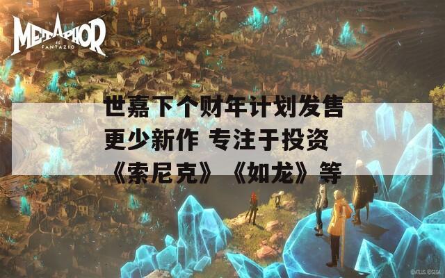 世嘉下个财年计划发售更少新作 专注于投资《索尼克》《如龙》等-第1张图片-一粒游戏网