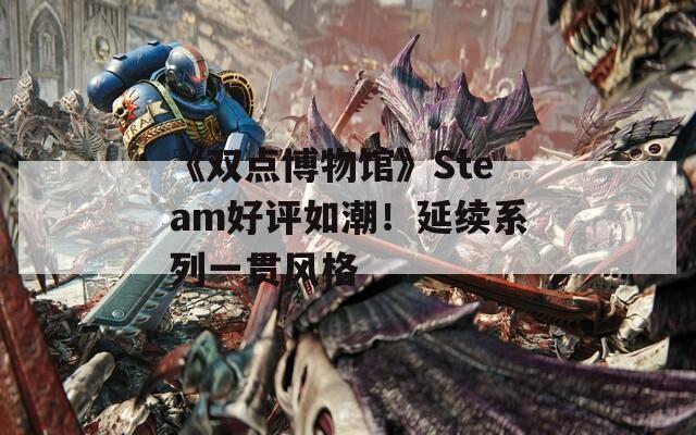 《双点博物馆》Steam好评如潮！延续系列一贯风格-第1张图片-一粒游戏网