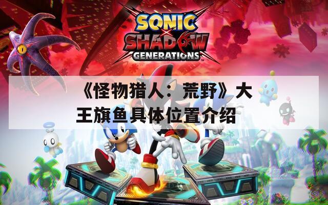 《怪物猎人：荒野》大王旗鱼具体位置介绍-第1张图片-一粒游戏网