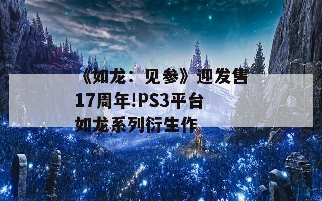 《如龙：见参》迎发售17周年!PS3平台如龙系列衍生作-第1张图片-一粒游戏网