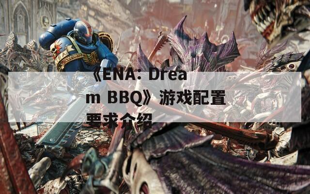 《ENA: Dream BBQ》游戏配置要求介绍-第1张图片-一粒游戏网