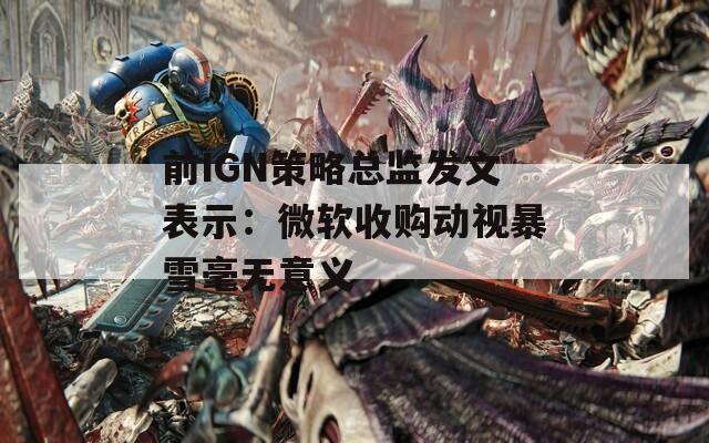 前IGN策略总监发文表示：微软收购动视暴雪毫无意义-第1张图片-一粒游戏网