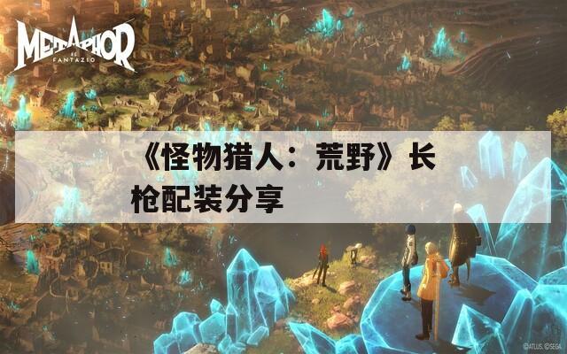 《怪物猎人：荒野》长枪配装分享-第1张图片-一粒游戏网