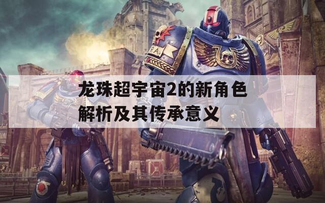 龙珠超宇宙2的新角色解析及其传承意义-第1张图片-一粒游戏网