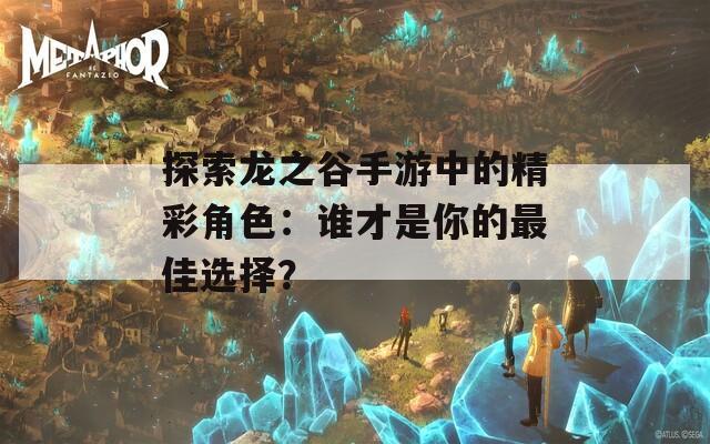 探索龙之谷手游中的精彩角色：谁才是你的最佳选择？-第1张图片-一粒游戏网