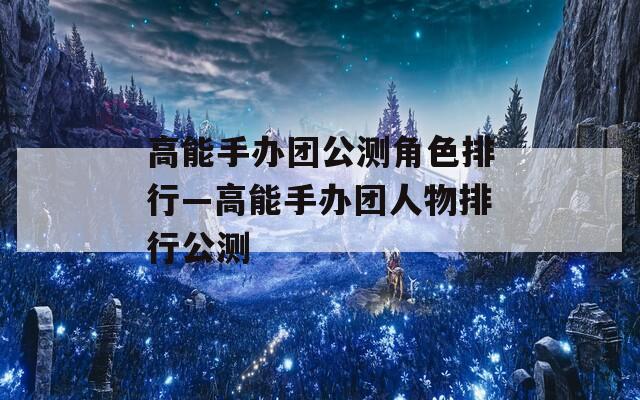 高能手办团公测角色排行—高能手办团人物排行公测-第1张图片-一粒游戏网
