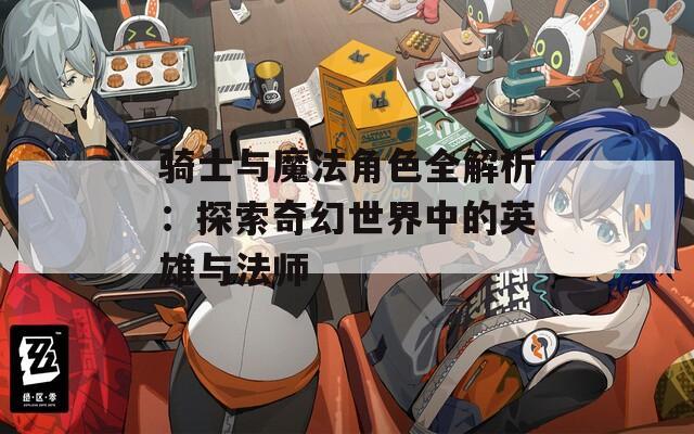 骑士与魔法角色全解析：探索奇幻世界中的英雄与法师-第1张图片-一粒游戏网
