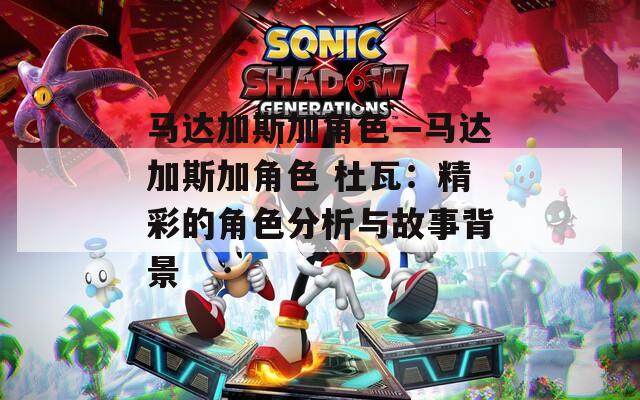 马达加斯加角色—马达加斯加角色 杜瓦：精彩的角色分析与故事背景-第1张图片-一粒游戏网