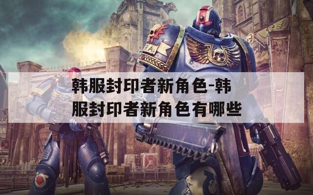 韩服封印者新角色-韩服封印者新角色有哪些-第1张图片-一粒游戏网