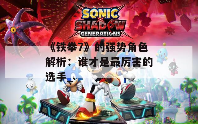 《铁拳7》的强势角色解析：谁才是最厉害的选手_-第1张图片-一粒游戏网