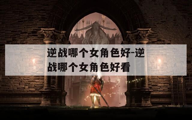 逆战哪个女角色好-逆战哪个女角色好看-第1张图片-一粒游戏网