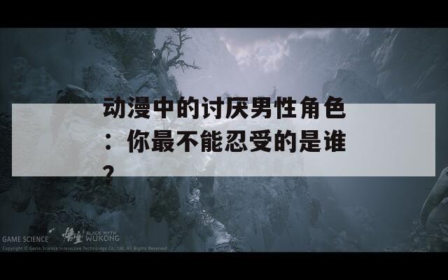 动漫中的讨厌男性角色：你最不能忍受的是谁？-第1张图片-一粒游戏网