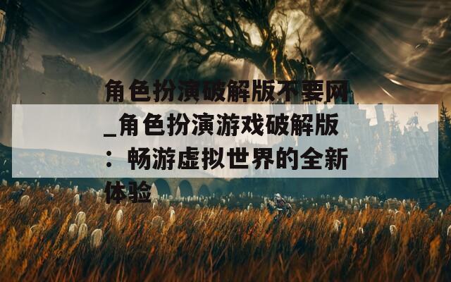 角色扮演破解版不要网_角色扮演游戏破解版：畅游虚拟世界的全新体验-第1张图片-一粒游戏网