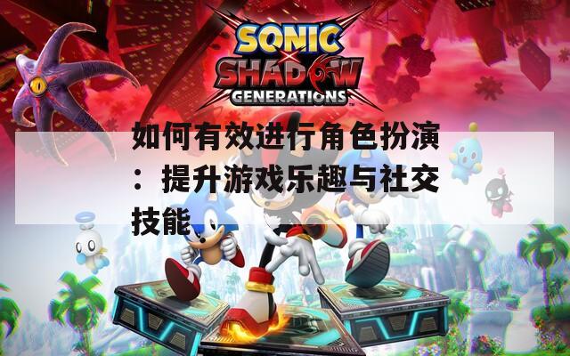 如何有效进行角色扮演：提升游戏乐趣与社交技能-第1张图片-一粒游戏网