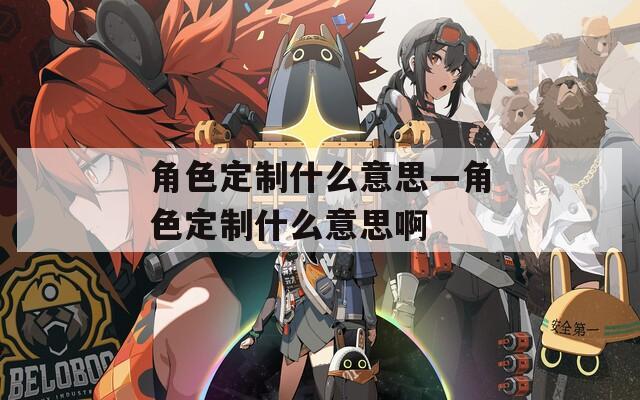 角色定制什么意思—角色定制什么意思啊-第1张图片-一粒游戏网