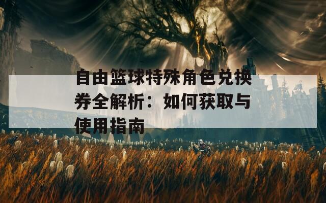 自由篮球特殊角色兑换券全解析：如何获取与使用指南-第1张图片-一粒游戏网