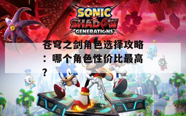 苍穹之剑角色选择攻略：哪个角色性价比最高？-第1张图片-一粒游戏网