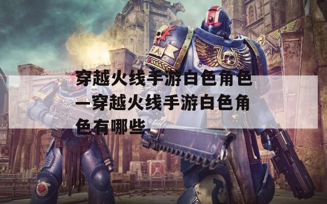 穿越火线手游白色角色—穿越火线手游白色角色有哪些-第1张图片-一粒游戏网