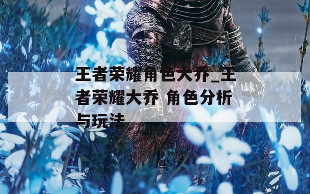王者荣耀角色大乔_王者荣耀大乔 角色分析与玩法-第1张图片-一粒游戏网