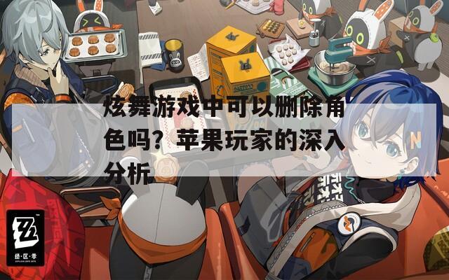 炫舞游戏中可以删除角色吗？苹果玩家的深入分析-第1张图片-一粒游戏网